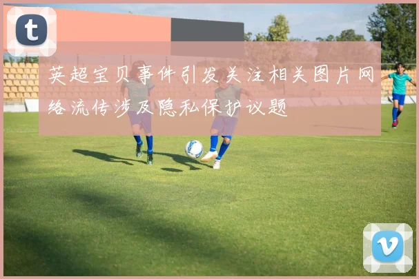 英超宝贝事件引发关注相关图片网络流传涉及隐私保护议题
