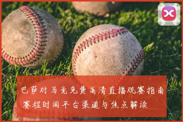 巴萨对马竞免费高清直播观赛指南 赛程时间平台渠道与焦点解读