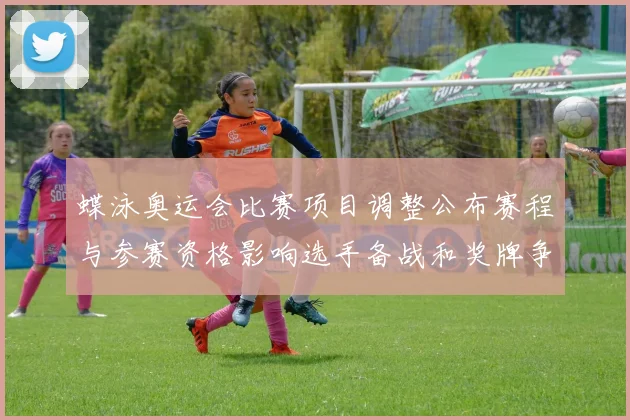 蝶泳奥运会比赛项目调整公布赛程与参赛资格影响选手备战和奖牌争夺