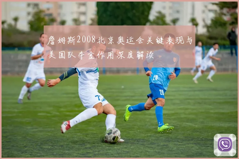 詹姆斯2008北京奥运会关键表现与美国队夺金作用深度解读