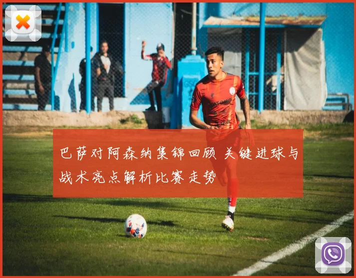 巴萨对阿森纳集锦回顾 关键进球与战术亮点解析比赛走势