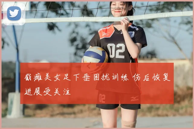 截瘫美女足下垂困扰训练 伤后恢复进展受关注