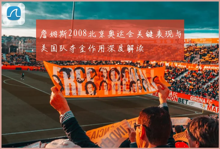 詹姆斯2008北京奥运会关键表现与美国队夺金作用深度解读