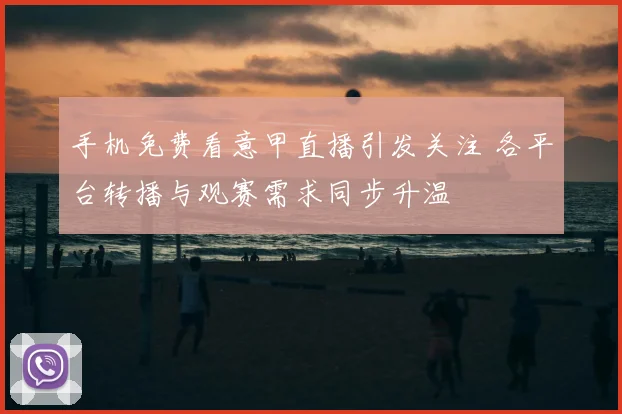 手机免费看意甲直播引发关注 各平台转播与观赛需求同步升温