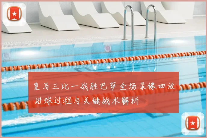 皇马三比一战胜巴萨全场录像回放 进球过程与关键战术解析