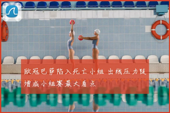 欧冠巴萨陷入死亡小组 出线压力陡增成小组赛最大看点