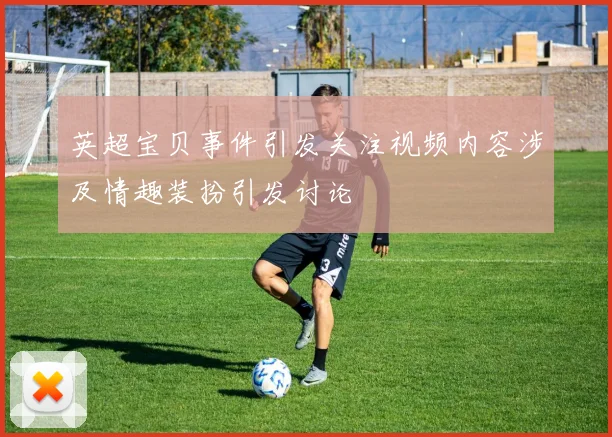 英超宝贝事件引发关注视频内容涉及情趣装扮引发讨论