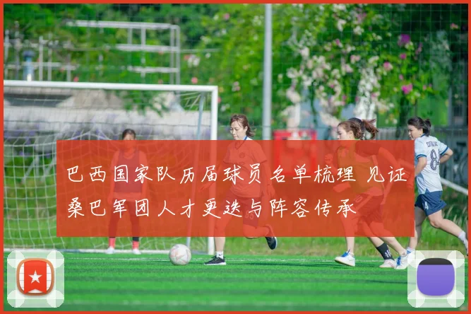 巴西国家队历届球员名单梳理 见证桑巴军团人才更迭与阵容传承