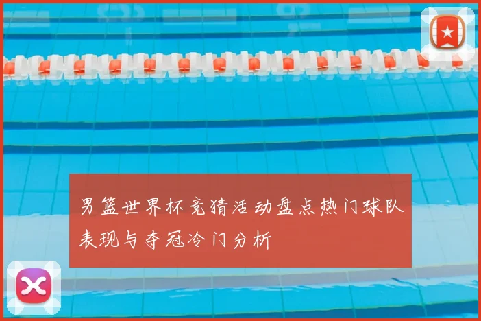 男篮世界杯竞猜活动盘点热门球队表现与夺冠冷门分析