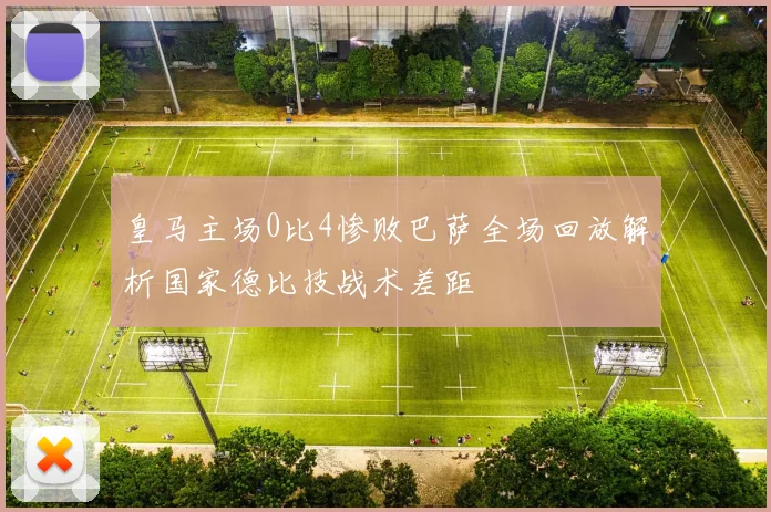 皇马主场0比4惨败巴萨全场回放解析国家德比技战术差距