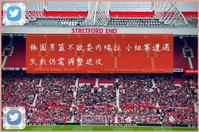 韩国男篮不敌委内瑞拉 小组赛遭遇失利仍需调整进攻