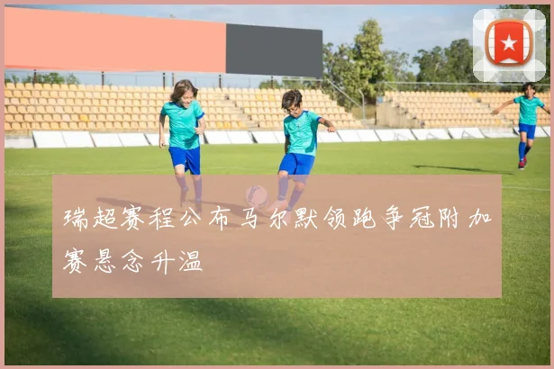 瑞超赛程公布马尔默领跑争冠附加赛悬念升温