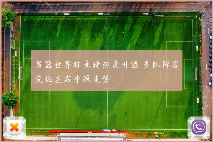 男篮世界杯竞猜热度升温 多队阵容变化左右夺冠走势